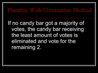 Plurality With Elimination Method If no candy bar got a majority of votes, the candy bar receiving the least amount of votes is  eliminated and vote for the remaining 2. 