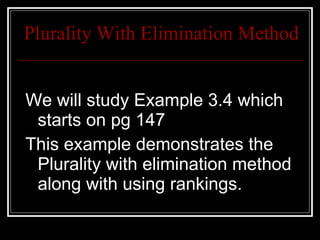Plurality With Elimination Method We will study Example 3.4 which starts on pg 147 This example demonstrates the Plurality with elimination method along with using rankings. 