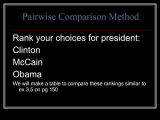 Pairwise Comparison Method Rank your choices for president: Clinton McCain Obama We will make a table to compare these rankings similar to ex 3.5 on pg 150 
