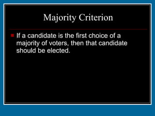 Majority Criterion If a candidate is the first choice of a majority of voters, then that candidate should be elected. 