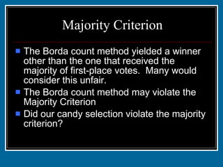 Majority Criterion The Borda count method yielded a winner other than the one that received the majority of first-place votes.  Many would consider this unfair.  The Borda count method may violate the Majority Criterion Did our candy selection violate the majority criterion? 