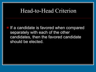 Head-to-Head Criterion If a candidate is favored when compared separately with each of the other candidates, then the favored candidate should be elected. 
