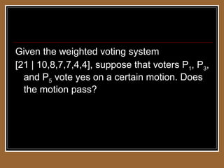 Weighted Voting Systems Given the weighted voting system  [21 | 10,8,7,7,4,4], suppose that voters P 1 , P 3 , and P 5  vote yes on a certain motion. Does the motion pass? 
