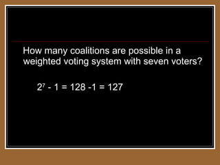 Weighted Voting Systems How many coalitions are possible in a weighted voting system with seven voters? 2 7  - 1 = 128 -1 = 127 