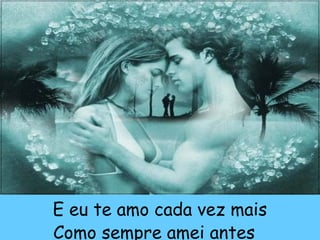 E eu te amo cada vez mais
Como sempre amei antes
 