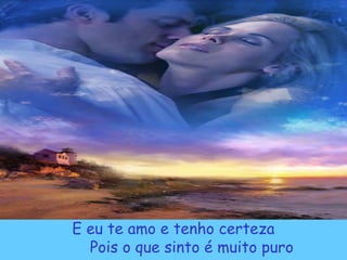 E eu te amo e tenho certeza
Pois o que sinto é muito puro
 