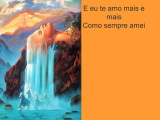 E eu te amo mais e
mais
Como sempre amei
 