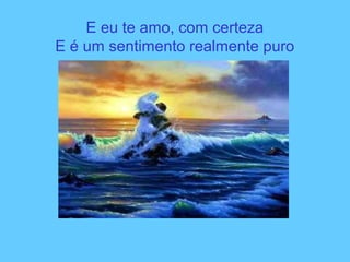 E eu te amo, com certeza
E é um sentimento realmente puro
 