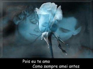 Pois eu te amo
Como sempre amei antes
 