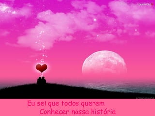 Eu sei que todos querem
Conhecer nossa história
 