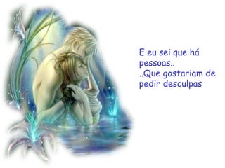 E eu sei que há
pessoas..
..Que gostariam de
pedir desculpas
 