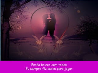 Então brinco com todas
Eu sempre fiz assim para jogar
 