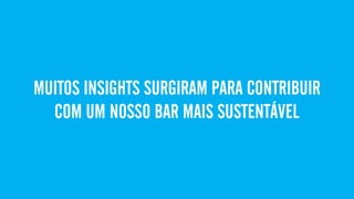 MUITOS INSIGHTS SURGIRAM PARA CONTRIBUIR
COM UM NOSSO BAR MAIS SUSTENTÁVEL
 