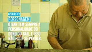 INSIGHT #3
PERSONAGEM
O BAR TEM SEMPRE A
PERSONALIDADE DO
DONO DO BAR, E ISSO
NÃO PODE SE PERDER.
 