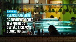 INSIGHT #4
RELACIONAMENTO
OS FREQUENTADORES
TEM PODER DE
DECISÃO E CRIAÇÃO
DENTRO DO BAR
 