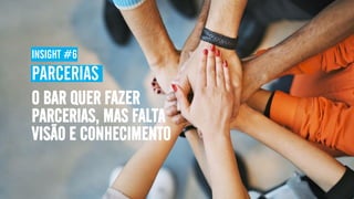 INSIGHT #6
PARCERIAS
O BAR QUER FAZER
PARCERIAS, MAS FALTA
VISÃO E CONHECIMENTO
 