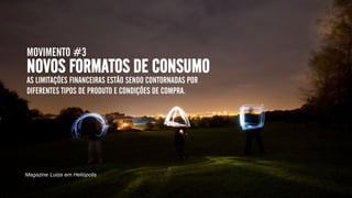 MOVIMENTO #3
NOVOS FORMATOS DE CONSUMO
AS LIMITAÇÕES FINANCEIRAS ESTÃO SENDO CONTORNADAS POR
DIFERENTES TIPOS DE PRODUTO E CONDIÇÕES DE COMPRA.
Magazine Luiza em Heliópolis
 