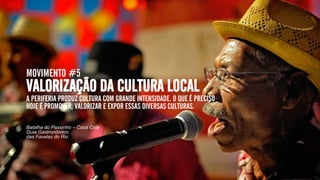 MOVIMENTO #5
VALORIZAÇÃO DA CULTURA LOCAL
A PERIFERIA PRODUZ CULTURA COM GRANDE INTENSIDADE. O QUE É PRECISO
HOJE É PROMOVER, VALORIZAR E EXPOR ESSAS DIVERSAS CULTURAS.
Batalha do Passinho – Coca Cola
Guia Gastronômico
das Favelas do Rio
 