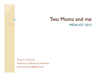 TwoTwo MomsMoms andand meme
MÍDIA KIT 2015
Mama C e Mama B
Redatoras e Editoras de Conteúdo
twomomsandme@gmail.com
 