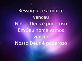 Ressurgiu, e a morte 
venceu 
Nosso Deus é poderoso 
Em Seu nome vamos 
vencer 
Nosso Deus é poderoso 
 