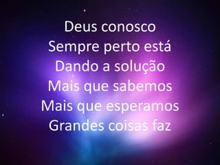 Deus conosco 
Sempre perto está 
Dando a solução 
Mais que sabemos 
Mais que esperamos 
Grandes coisas faz 
 