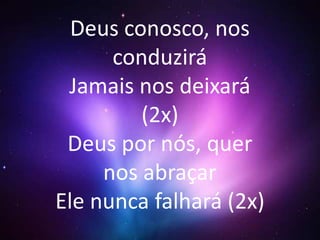 Deus conosco, nos 
conduzirá 
Jamais nos deixará 
(2x) 
Deus por nós, quer 
nos abraçar 
Ele nunca falhará (2x) 
 