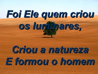 Foi Ele quem criou os luminares, Criou a natureza E formou o homem 