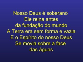 Nosso Deus é soberano  Ele reina antes da fundação do mundo A Terra era sem forma e vazia E o Espírito do nosso Deus Se movia sobre a face  das águas 