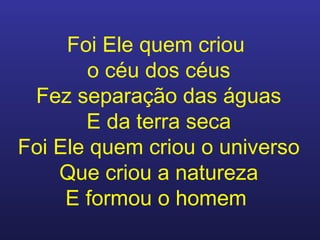 Foi Ele quem criou  o céu dos céus Fez separação das águas E da terra seca Foi Ele quem criou o universo Que criou a natureza E formou o homem   