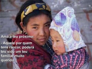 Ama a teu próximo:
- Aquele por quem
tens rancor, poderá
teu sido um teu
familiar muito
querido.
 