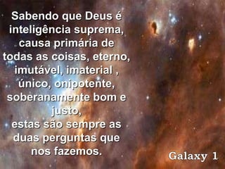 Sabendo que Deus é
 inteligência suprema,
   causa primária de
todas as coisas, eterno,
  imutável, imaterial ,
   único, onipotente,
 soberanamente bom e
         justo,
  estas são sempre as
  duas perguntas que
      nos fazemos.
 