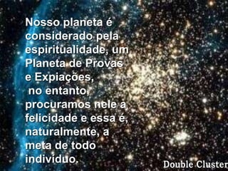 Nosso planeta é
considerado pela
espiritualidade, um
Planeta de Provas
e Expiações,
 no entanto,
procuramos nele a
felicidade e essa é,
naturalmente, a
meta de todo
indivíduo.
 