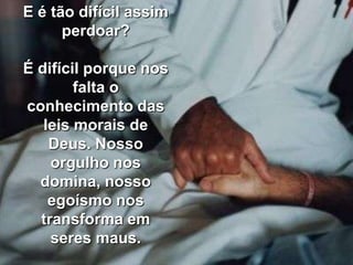 E é tão difícil assim
      perdoar?

É difícil porque nos
        falta o
conhecimento das
   leis morais de
    Deus. Nosso
    orgulho nos
  domina, nosso
    egoísmo nos
  transforma em
    seres maus.
 