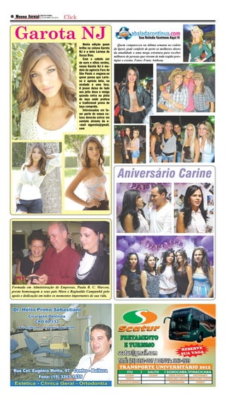 Nosso Jornal              SEXTA-FEIRA
                                                     Click
            Boituva e Região
11
                               20 DE ABRIL DE 2012




     Garota NJ                                                  Nesta edição quem         Quem compareceu na última semana no rodeio
                                                             brilha na coluna Garota   de Iperó, pode conferir de perto os melhores shows
                                                             NJ é a bela Larissa de    da atualidade e uma mega estrutura para receber
                                                             Souza Dias.               milhares de pessoas que vieram de toda região pres-
                                                                Com o cabelo cor       tigiar o evento. Fotos: Franz Anthony
                                                             de ouro e olhos verdes,
                                                             nossa Garota NJ é mo-
                                                             delo da agência Faro de
                                                             São Paulo e engana-se
                                                             quem pensa que Laris-
                                                             sa é apenas bela, na
                                                             verdade é uma fera.
                                                             A jovem deixa de lado
                                                             seu jeito doce e meigo
                                                             quando entra na pista
                                                             de laço onde pratica
                                                             a tradicional prova de
                                                             laço comprido.
                                                                Interessadas em fa-
                                                             zer parte de nossa co-
                                                             luna deverão entrar em
                                                             contato através do e-
                                                             -mail njgarota@gmail.
                                                             com




                                                                                          Aniversário Carine




Formada em Administração de Empresas, Paula B. C. Marcon,
presta homenagem a seus pais Mara e Reginaldo Campanhã pelo
apoio e dedicação em todos os momentos importantes de sua vida.
 