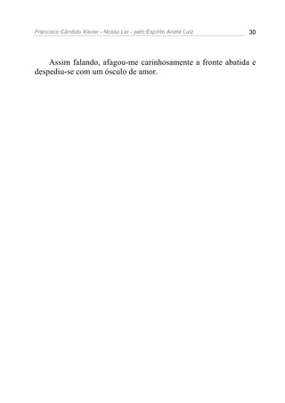 Francisco Cândido Xavier - Nosso Lar - pelo Espírito André Luiz 30
Assim falando, afagou-me carinhosamente a fronte abatida e
despediu-se com um ósculo de amor.
 