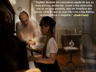 “Senhor! Quando me concederes aquilo de que eu
mais preciso, ensina-me  a usar a tua concessão,
não só em meu proveito, mas em benefício dos
outros, a fim de que eu seja feliz com a tua dádiva,
sem prejudicar a ninguém.” (André Luiz)
 