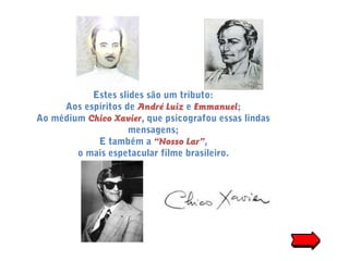 Estes slides são um tributo:
Aos espíritos de André Luiz e Emmanuel;
Ao médium Chico Xavier, que psicografou essas lindas
mensagens;
E também a “Nosso Lar”,
o mais espetacular filme brasileiro.
 