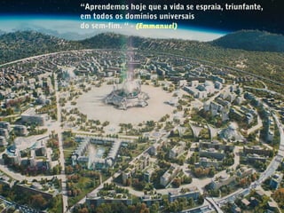 “Aprendemos hoje que a vida se espraia, triunfante,
em todos os domínios universais
do sem-fim. “ - (Emmanuel)
 