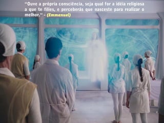 “Ouve a própria consciência, seja qual for a idéia religiosa
a que te filies, e perceberás que nasceste para realizar o
melhor.“ - (Emmanuel)
 