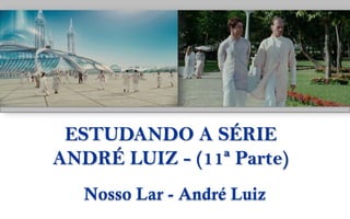 ESTUDANDO A SÉRIE
ANDRÉ LUIZ - (11ª Parte)
Nosso Lar - André Luiz
 