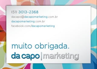 (51) 3013-2368 
dacapo@dacapomarketing.com.br 
dacapomarketing.com.br 
facebook.com/dacapomarketing 
muito obrigada. 
