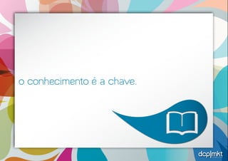 estratégias criativas 
o conhecimento é a chave. 
 