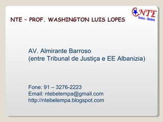 NTE – PROF. WASHINGTON LUIS LOPES AV. Almirante Barroso  (entre Tribunal de Justiça e EE Albanizia) Fone: 91 – 3276-2223 Email: ntebelempa@gmail.com http://ntebelempa.blogspot.com  