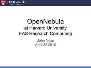OpenNebula
at Harvard University
FAS Research Computing
John Noss
April 22 2016
 