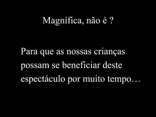 Magnífica, não é ? Para que as nossas crianças possam se beneficiar deste espectáculo por muito tempo… 
