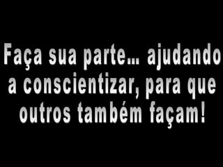 Faça sua parte… ajudando a conscientizar, para que outros também façam!  