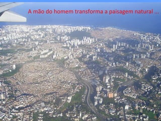 A mão do homem transforma a paisagem natural ... 