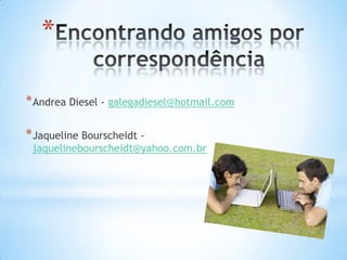 *

* Andrea Diesel - galegadiesel@hotmail.com

* Jaqueline Bourscheidt -
 jaquelinebourscheidt@yahoo.com.br
 
