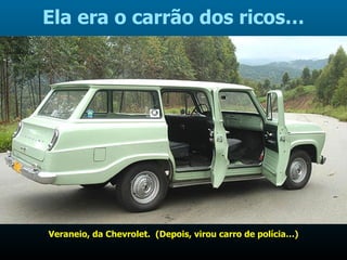 Veraneio, da Chevrolet.  (Depois, virou carro de polícia…) Ela era o carrão dos ricos… 