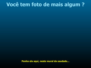 Você tem foto de mais algum ? Ponha ela aqui, neste mural da saudade… 